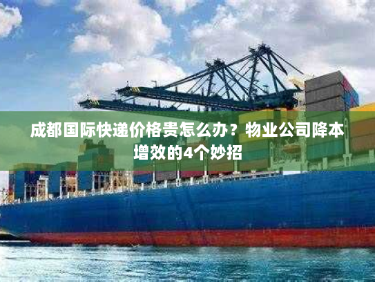 成都国际快递价格贵怎么办?物业公司降本增效的4个妙招 成都国际快递价格贵怎么办?物业公司降本增效的4个妙招