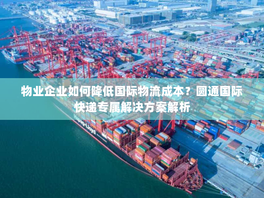 物业企业如何降低国际物流成本?圆通国际快递专属解决方案解析 物业企业如何降低国际物流成本?圆通国际快递专属解决方案解析