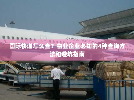 国际快递怎么查？物业企业必知的4种查询方法和避坑指南