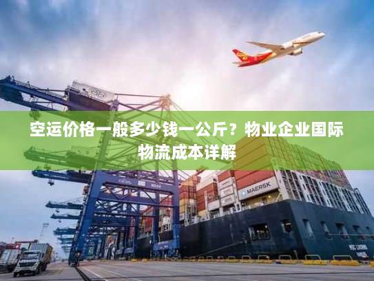 空运价格一般多少钱一公斤?物业企业国际物流成本详解 空运价格一般多少钱一公斤?物业企业国际物流成本详解