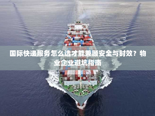 国际快递服务怎么选才能兼顾安全与时效?物业企业避坑指南 国际快递服务怎么选才能兼顾安全与时效?物业企业避坑指南