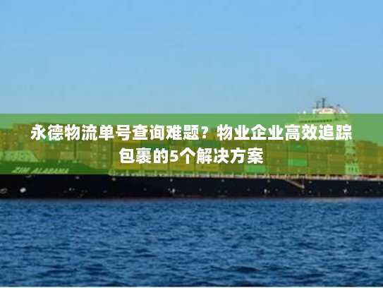 永德物流单号查询难题?物业企业高效追踪包裹的5个解决方案 永德物流单号查询难题?物业企业高效追踪包裹的5个解决方案
