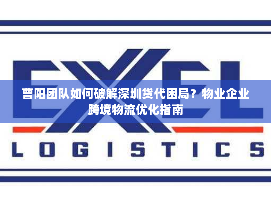 曹阳团队如何破解深圳货代困局？物业企业跨境物流优化指南