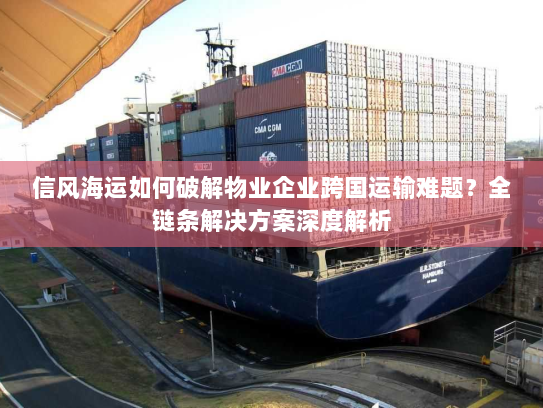 信风海运如何破解物业企业跨国运输难题?全链条解决方案深度解析 信风海运如何破解物业企业跨国运输难题?全链条解决方案深度解析