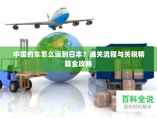 中国的车怎么运到日本?通关流程与关税精算全攻略 中国的车怎么运到日本?通关流程与关税精算全攻略