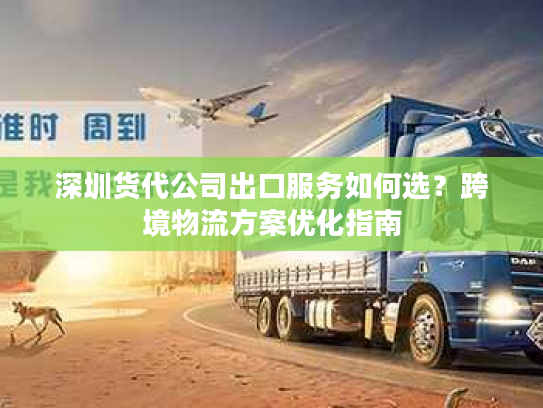 深圳货代公司出口服务如何选?跨境物流方案优化指南 深圳货代公司出口服务如何选?跨境物流方案优化指南