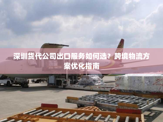 深圳货代公司出口服务如何选？跨境物流方案优化指南