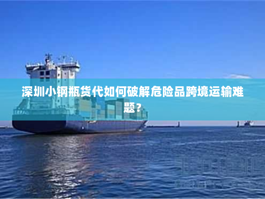 深圳小钢瓶货代如何破解危险品跨境运输难题? 深圳小钢瓶货代如何破解危险品跨境运输难题?