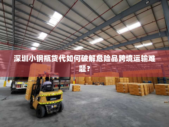深圳小钢瓶货代如何破解危险品跨境运输难题? 深圳小钢瓶货代如何破解危险品跨境运输难题?