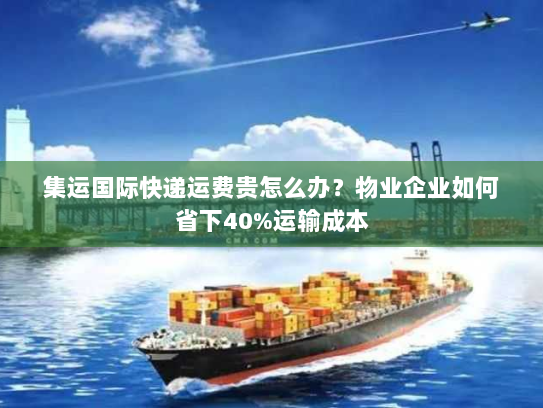 集运国际快递运费贵怎么办？物业企业如何省下40%运输成本