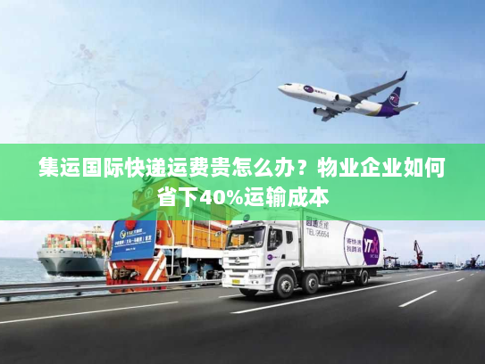 集运国际快递运费贵怎么办？物业企业如何省下40%运输成本