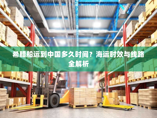 希腊船运到中国多久时间？海运时效与线路全解析