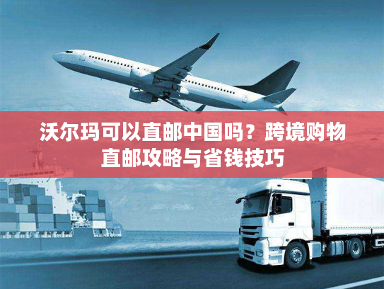 沃尔玛可以直邮中国吗？跨境购物直邮攻略与省钱技巧