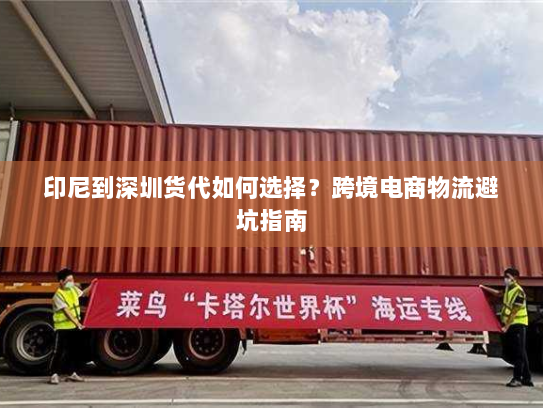 印尼到深圳货代如何选择?跨境电商物流避坑指南 印尼到深圳货代如何选择?跨境电商物流避坑指南