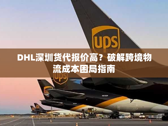 DHL深圳货代报价高？破解跨境物流成本困局指南