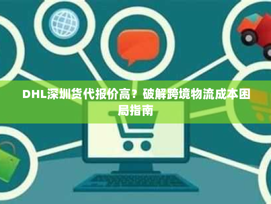 DHL深圳货代报价高？破解跨境物流成本困局指南