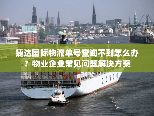捷达国际物流单号查询不到怎么办?物业企业常见问题解决方案 捷达国际物流单号查询不到怎么办?物业企业常见问题解决方案