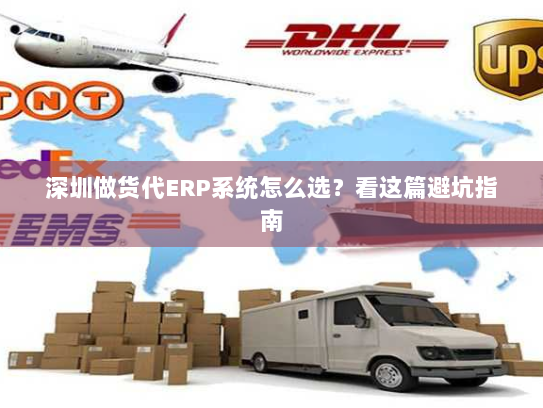 深圳做货代ERP系统怎么选？看这篇避坑指南