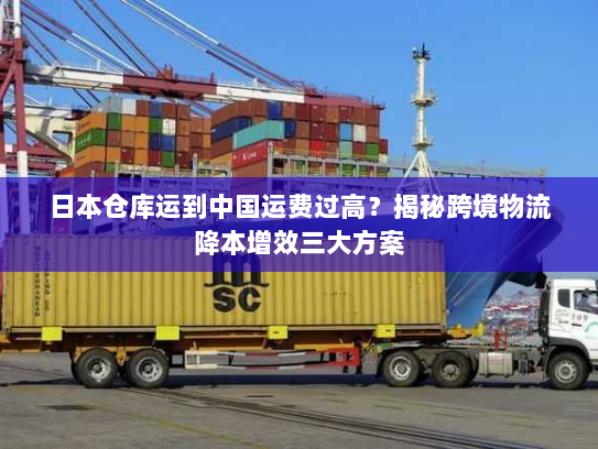 日本仓库运到中国运费过高?揭秘跨境物流降本增效三大方案 日本仓库运到中国运费过高?揭秘跨境物流降本增效三大方案