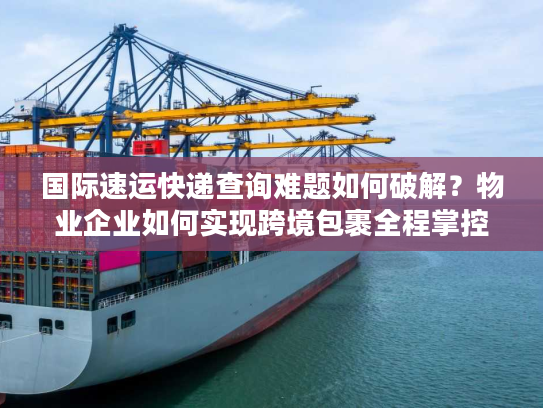 国际速运快递查询难题如何破解？物业企业如何实现跨境包裹全程掌控