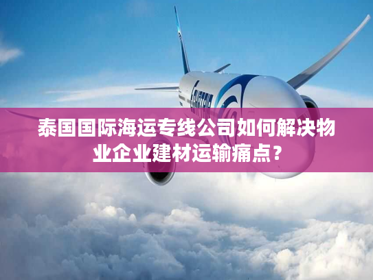 泰国国际海运专线公司如何解决物业企业建材运输痛点？