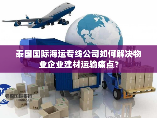 泰国国际海运专线公司如何解决物业企业建材运输痛点？