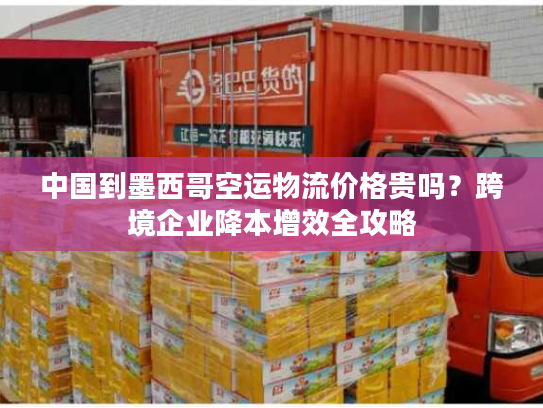 中国到墨西哥空运物流价格贵吗？跨境企业降本增效全攻略
