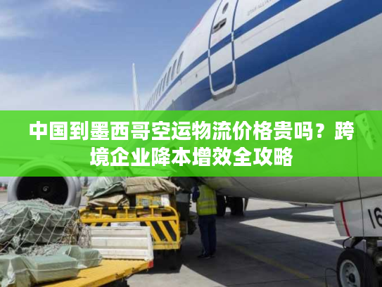 中国到墨西哥空运物流价格贵吗？跨境企业降本增效全攻略
