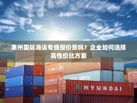 惠州国际海运专线报价贵吗？企业如何选择高性价比方案