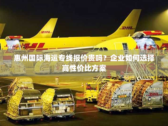 惠州国际海运专线报价贵吗？企业如何选择高性价比方案