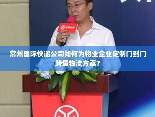 常州国际快递公司如何为物业企业定制门到门跨境物流方案? 常州国际快递公司如何为物业企业定制门到门跨境物流方案?
