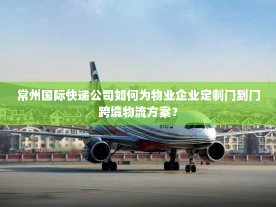 常州国际快递公司如何为物业企业定制门到门跨境物流方案? 常州国际快递公司如何为物业企业定制门到门跨境物流方案?