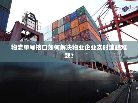 物流单号接口如何解决物业企业实时追踪难题? 物流单号接口如何解决物业企业实时追踪难题?