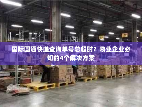 国际圆通快递查询单号总超时？物业企业必知的4个解决方案