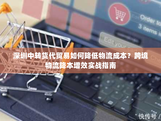 深圳中转货代贸易如何降低物流成本?跨境物流降本增效实战指南 深圳中转货代贸易如何降低物流成本?跨境物流降本增效实战指南