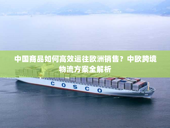 中国商品如何高效运往欧洲销售?中欧跨境物流方案全解析 中国商品如何高效运往欧洲销售?中欧跨境物流方案全解析