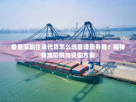 香港深圳往返代货怎么选靠谱服务商?揭秘物流陷阱与突围方案 香港深圳往返代货怎么选靠谱服务商?揭秘物流陷阱与突围方案
