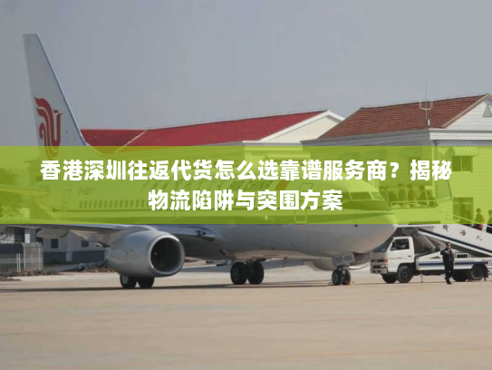 香港深圳往返代货怎么选靠谱服务商?揭秘物流陷阱与突围方案 香港深圳往返代货怎么选靠谱服务商?揭秘物流陷阱与突围方案