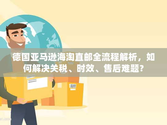 德国亚马逊海淘直邮全流程解析，如何解决关税、时效、售后难题？