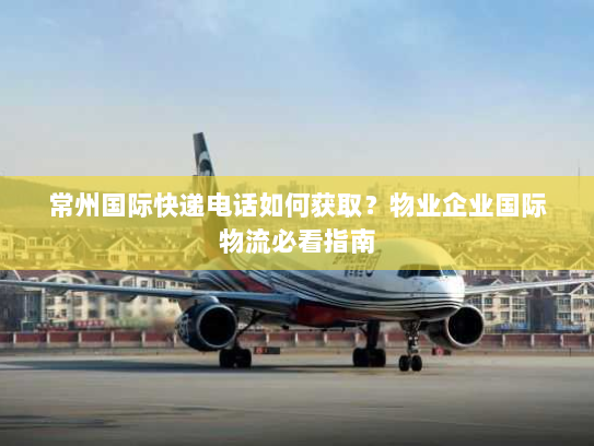 常州国际快递电话如何获取?物业企业国际物流必看指南 常州国际快递电话如何获取?物业企业国际物流必看指南