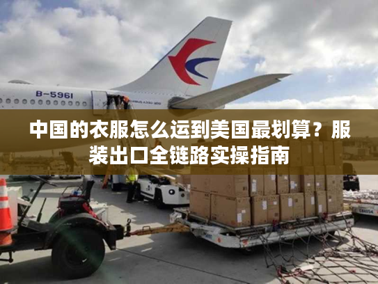 中国的衣服怎么运到美国最划算？服装出口全链路实操指南