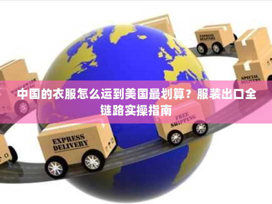 中国的衣服怎么运到美国最划算？服装出口全链路实操指南