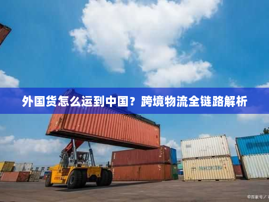 外国货怎么运到中国?跨境物流全链路解析 外国货怎么运到中国?跨境物流全链路解析
