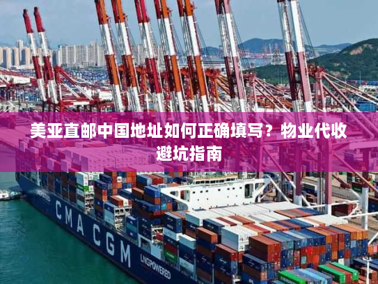 美亚直邮中国地址如何正确填写?物业代收避坑指南 美亚直邮中国地址如何正确填写?物业代收避坑指南