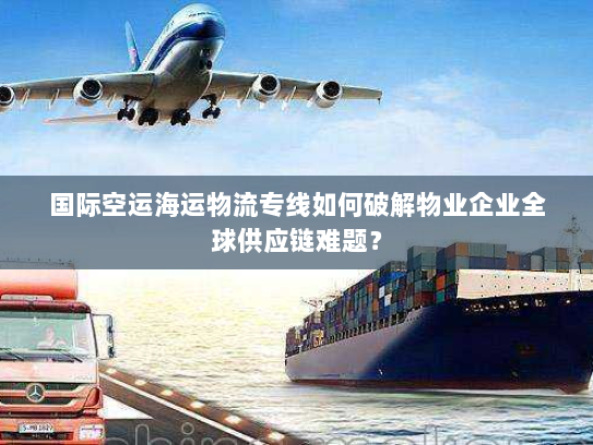国际空运海运物流专线如何破解物业企业全球供应链难题? 国际空运海运物流专线如何破解物业企业全球供应链难题?