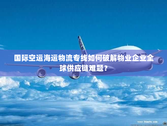 国际空运海运物流专线如何破解物业企业全球供应链难题? 国际空运海运物流专线如何破解物业企业全球供应链难题?