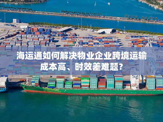 海运通如何解决物业企业跨境运输成本高、时效差难题? 海运通如何解决物业企业跨境运输成本高、时效差难题?