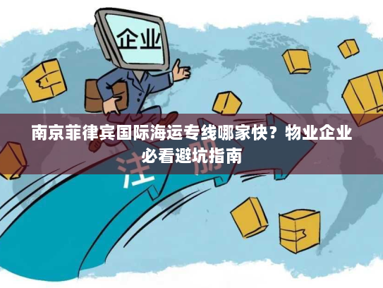 南京菲律宾国际海运专线哪家快？物业企业必看避坑指南
