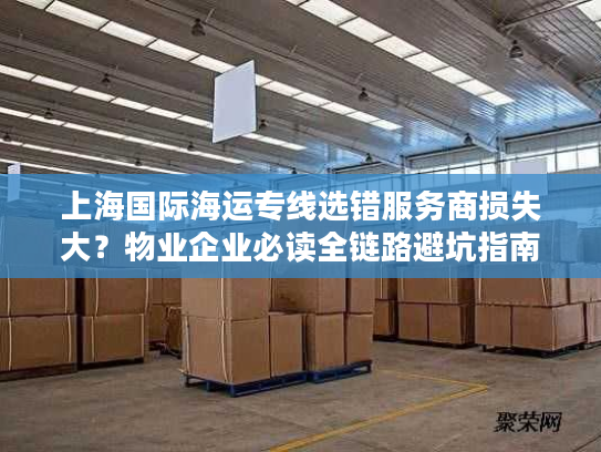 上海国际海运专线选错服务商损失大？物业企业必读全链路避坑指南