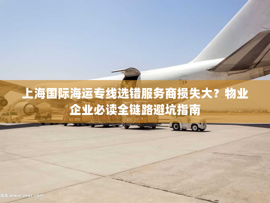 上海国际海运专线选错服务商损失大?物业企业必读全链路避坑指南 上海国际海运专线选错服务商损失大?物业企业必读全链路避坑指南
